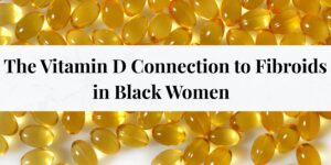 The Vitamin D Connection: Why This Essential Nutrient May Be Key to Understanding Fibroids in Black Women